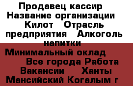 Продавец-кассир › Название организации ­ Килот › Отрасль предприятия ­ Алкоголь, напитки › Минимальный оклад ­ 20 000 - Все города Работа » Вакансии   . Ханты-Мансийский,Когалым г.